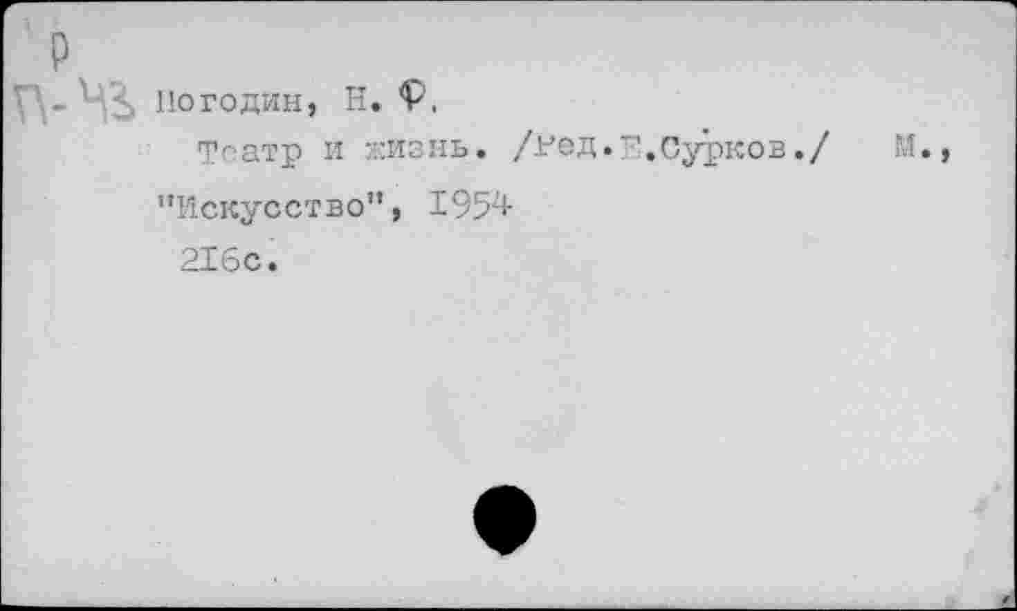 ﻿< Погодин, Н. <Р.
Театр и :кизнь. /нед.т.Сурков./
’’Искусство”, 1954 216с.